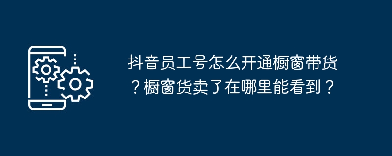 2024年抖音员工号怎么开通橱窗带货？橱窗货卖了在哪里能看到？