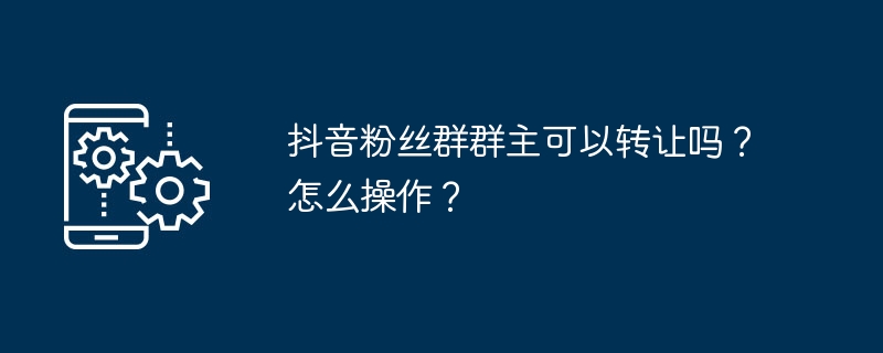 2024年抖音粉丝群群主可以转让吗？怎么操作？