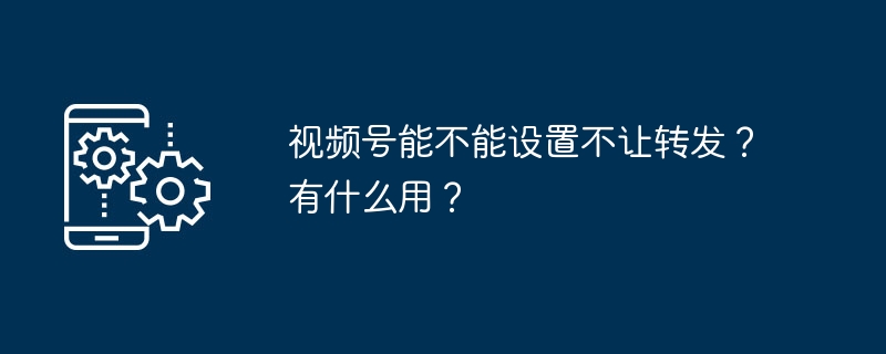 2024年视频号能不能设置不让转发？有什么用？