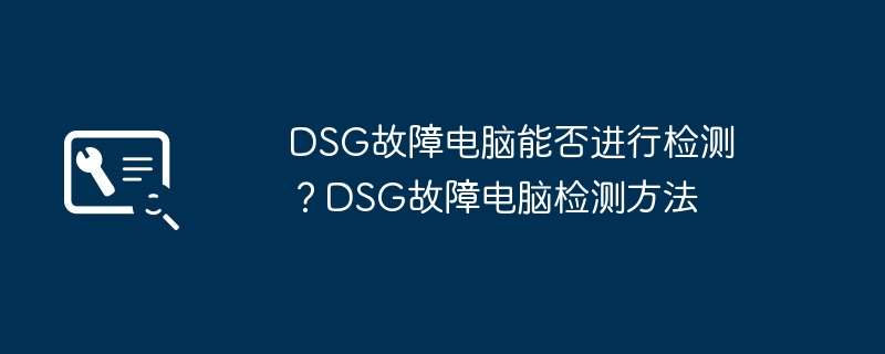 2024年DSG故障电脑能否进行检测？DSG故障电脑检测方法