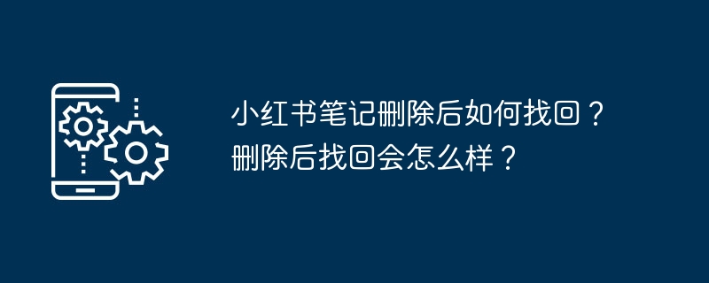 2024年小红书笔记删除后如何找回？删除后找回会怎么样？