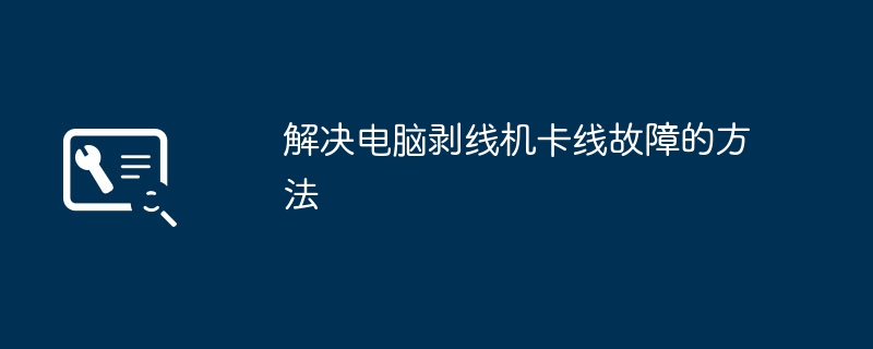 2024年解决电脑剥线机卡线故障的方法