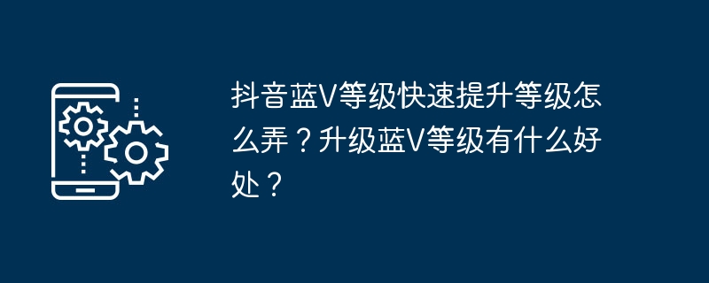 2024年抖音蓝V等级快速提升等级怎么弄？升级蓝V等级有什么好处？