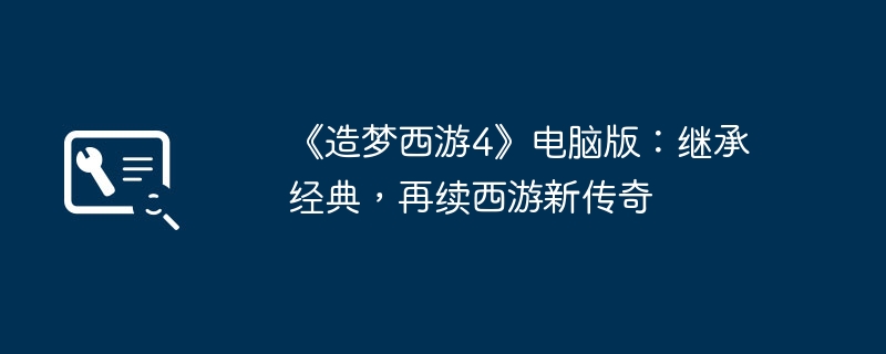 2024年《造梦西游4》电脑版：继承经典，再续西游新传奇