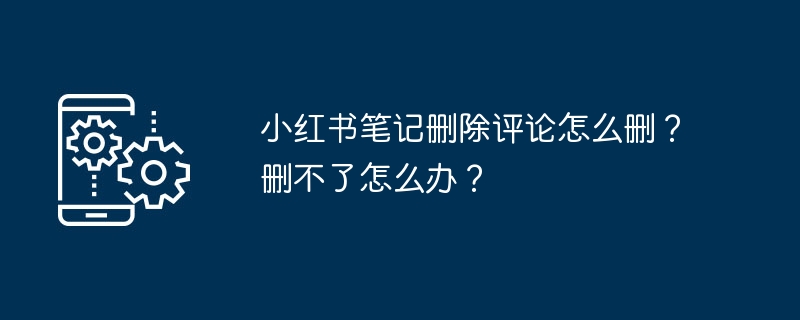 2024年小红书笔记删除评论怎么删？删不了怎么办？