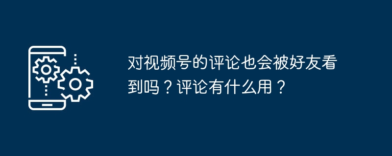 2024年对视频号的评论也会被好友看到吗？评论有什么用？