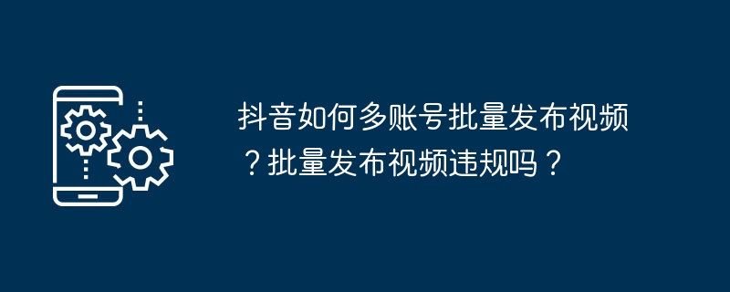 2024年抖音如何多账号批量发布视频？批量发布视频违规吗？