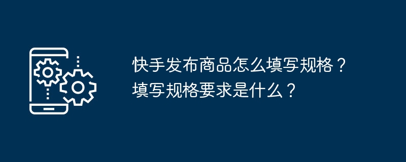 2024年快手发布商品怎么填写规格？填写规格要求是什么？