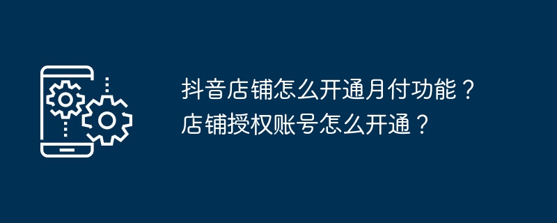 2024年抖音店铺怎么开通月付功能？店铺授权账号怎么开通？
