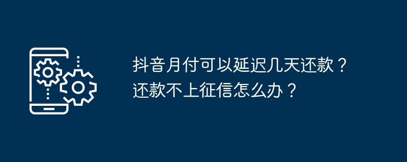 2024年抖音月付可以延迟几天还款？还款不上征信怎么办？