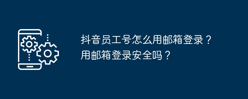 2024年抖音员工号怎么用邮箱登录？用邮箱登录安全吗？