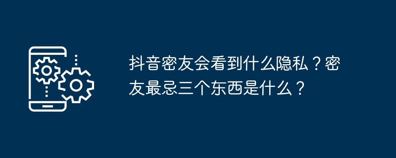 2024年抖音密友会看到什么隐私？密友最忌三个东西是什么？