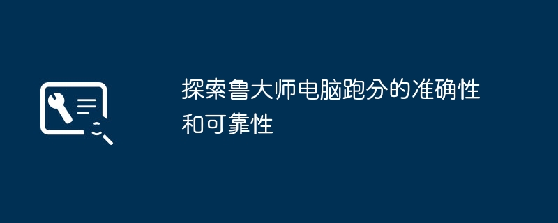 2024年探索鲁大师电脑跑分的准确性和可靠性