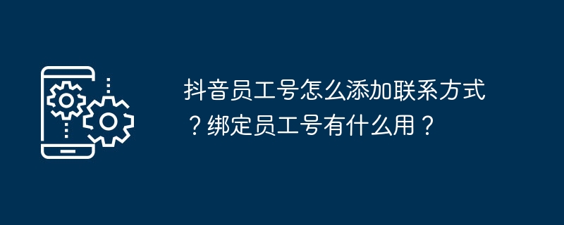 2024年抖音员工号怎么添加联系方式？绑定员工号有什么用？
