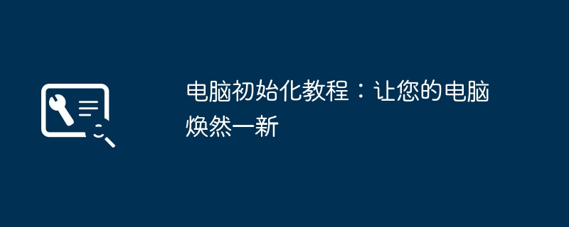 2024年电脑初始化教程：让您的电脑焕然一新