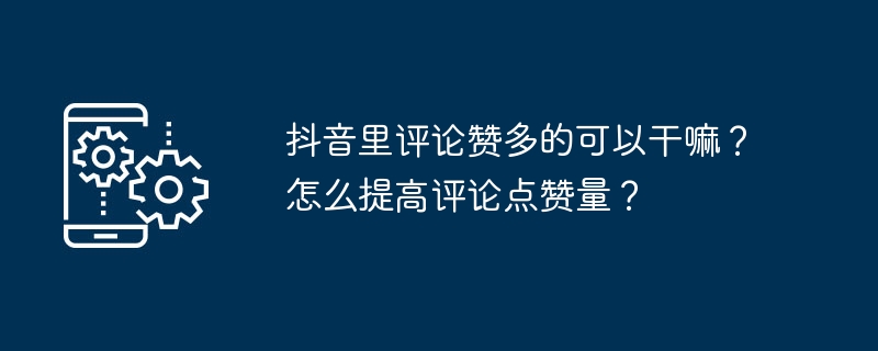 2024年抖音里评论赞多的可以干嘛？怎么提高评论点赞量？