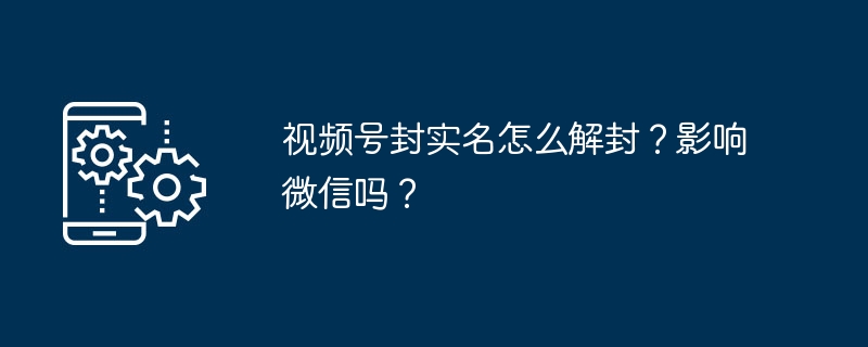 2024年视频号封实名怎么解封？影响微信吗？