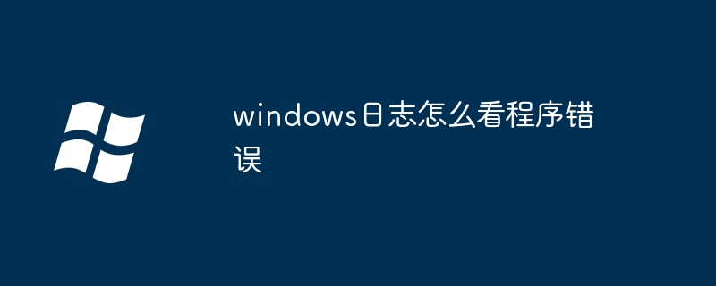 2024年windows日志怎么看程序错误