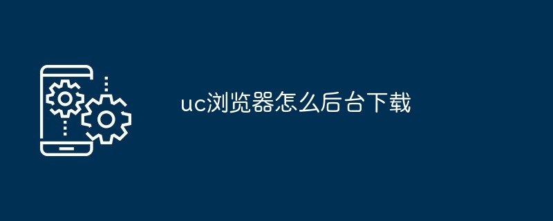 2024年uc浏览器怎么后台下载