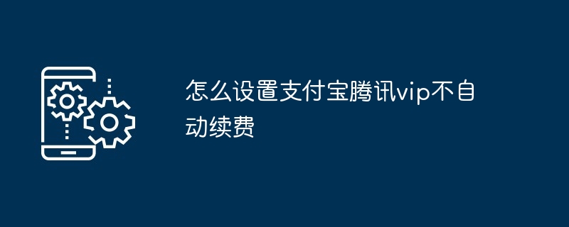 2024年怎么设置支付宝腾讯vip不自动续费