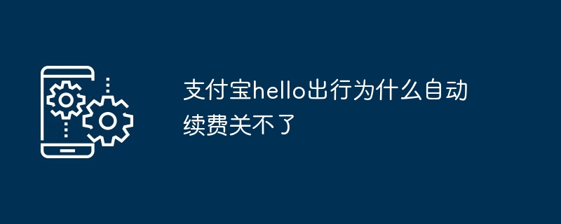 2024年支付宝hello出行为什么自动续费关不了