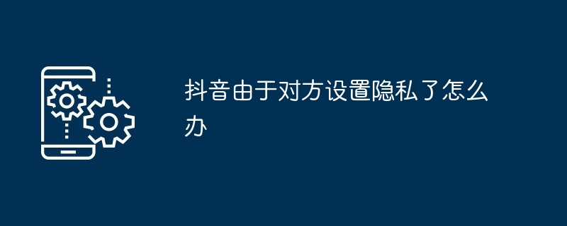 2024年抖音由于对方设置隐私了怎么办