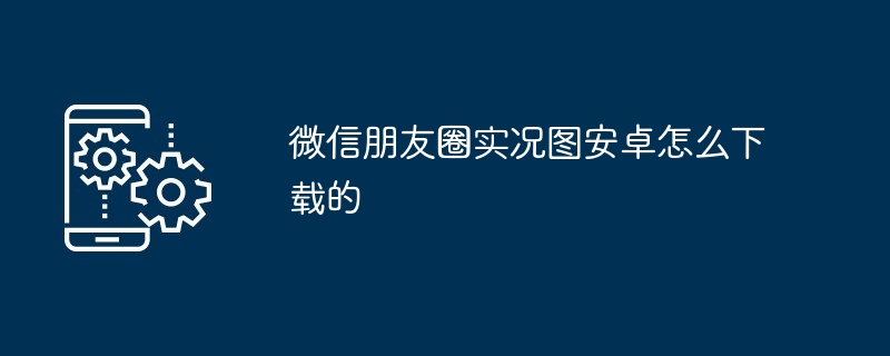 2024年微信朋友圈实况图安卓怎么下载的