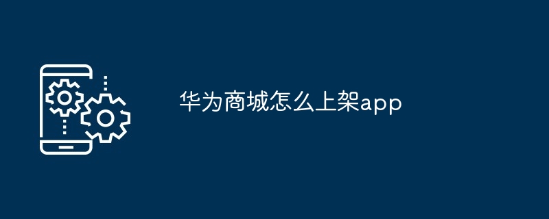 2024年华为商城怎么上架app