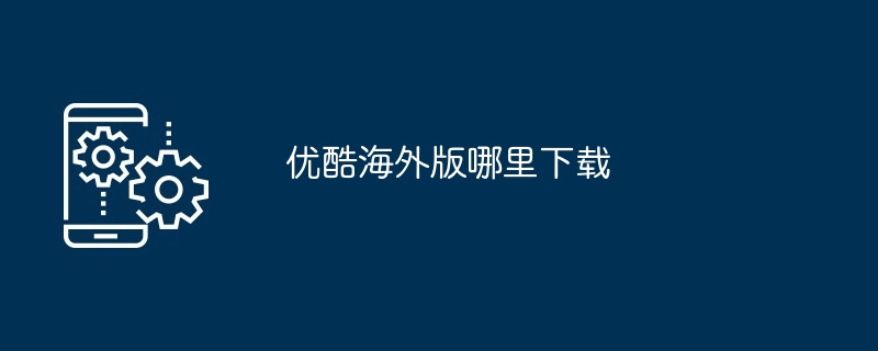 2024年优酷海外版哪里下载