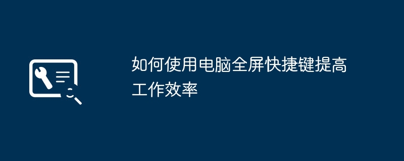 2024年如何使用电脑全屏快捷键提高工作效率