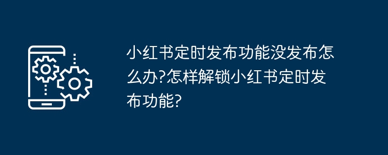 2024年小红书定时发布功能没发布怎么办?怎样解锁小红书定时发布功能?