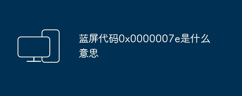 2024年蓝屏代码0x0000007e是什么意思